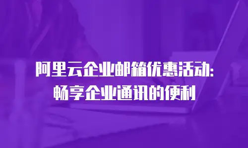 阿里云企业邮箱优惠活动：畅享企业通讯的便利
