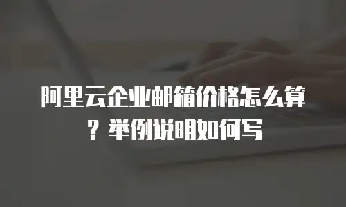阿里云企业邮箱价格怎么算？举例说明如何写