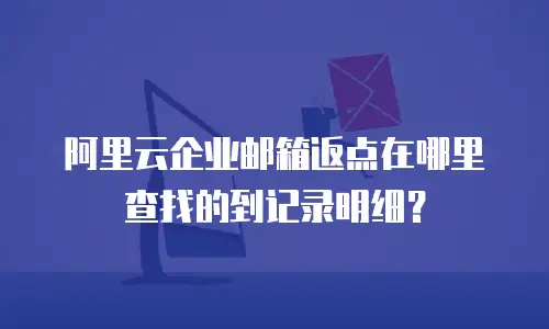 阿里云企业邮箱返点在哪里查找的到记录明细？