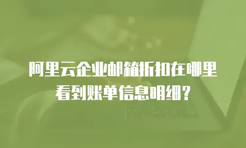 阿里云企业邮箱折扣在哪里看到账单信息明细？