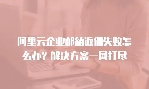 阿里云企业邮箱返佣失败怎么办？解决方案一网打尽