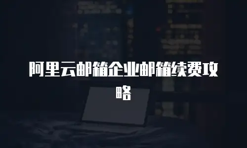 阿里云邮箱企业邮箱续费攻略