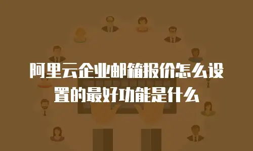 阿里云企业邮箱报价怎么设置的最好功能是什么