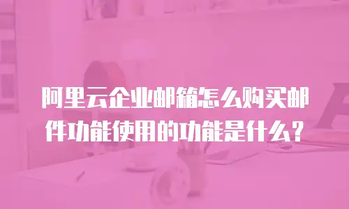 阿里云企业邮箱怎么购买邮件功能使用的功能是什么？