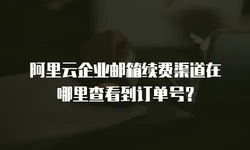阿里云企业邮箱续费渠道在哪里查看到订单号？