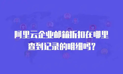 阿里云企业邮箱折扣在哪里查到记录的明细吗？