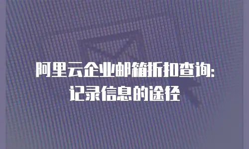 阿里云企业邮箱折扣查询：记录信息的途径