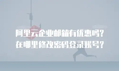 阿里云企业邮箱有优惠吗？在哪里修改密码登录账号？