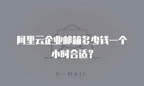 阿里云企业邮箱多少钱一个小时合适？