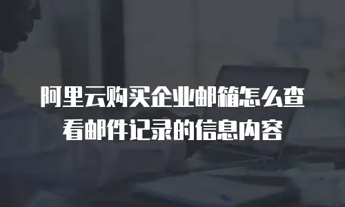 阿里云购买企业邮箱怎么查看邮件记录的信息内容
