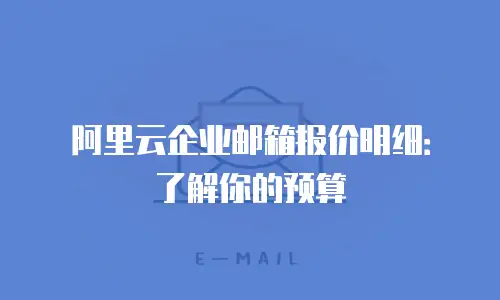 阿里云企业邮箱报价明细：了解你的预算