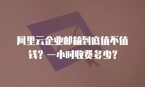 阿里云企业邮箱到底值不值钱？一小时收费多少？