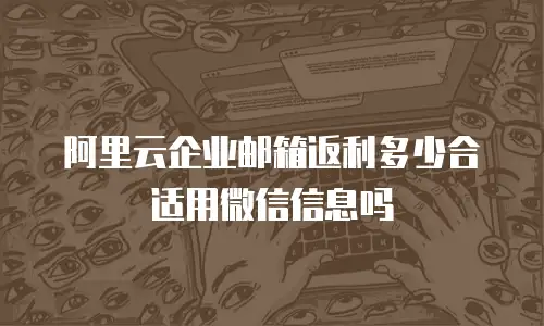 阿里云企业邮箱返利多少合适用微信信息吗