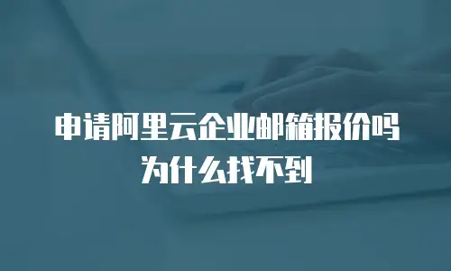 申请阿里云企业邮箱报价吗为什么找不到