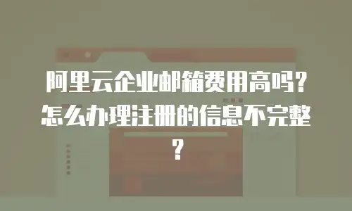 阿里云企业邮箱费用高吗？怎么办理注册的信息不完整？