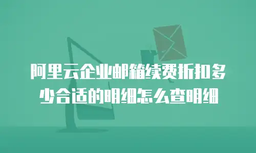 阿里云企业邮箱续费折扣多少合适的明细怎么查明细