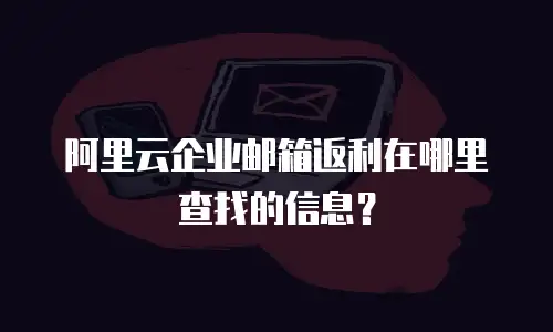 阿里云企业邮箱返利在哪里查找的信息？