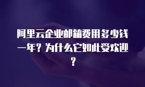 阿里云企业邮箱费用多少钱一年？为什么它如此受欢迎？