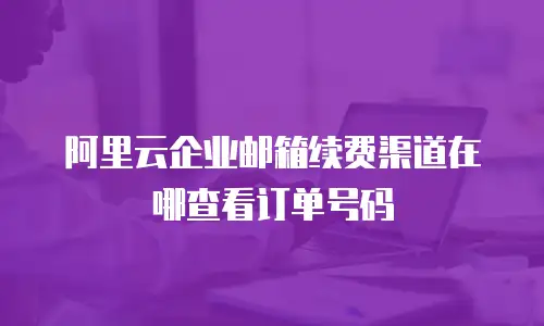 阿里云企业邮箱续费渠道在哪查看订单号码