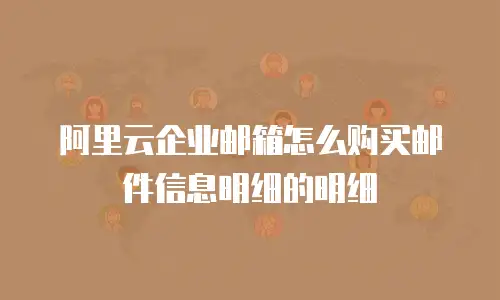 阿里云企业邮箱怎么购买邮件信息明细的明细