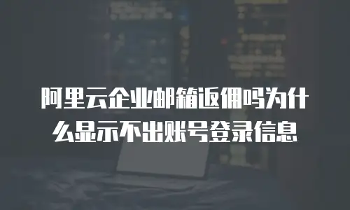 阿里云企业邮箱返佣吗为什么显示不出账号登录信息