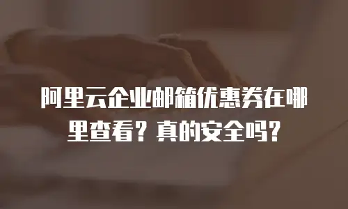 阿里云企业邮箱优惠券在哪里查看?真的安全吗?