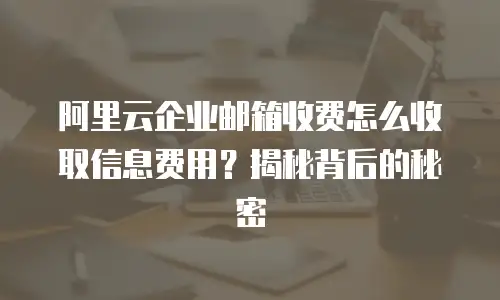 阿里云企业邮箱收费怎么收取信息费用？揭秘背后的秘密