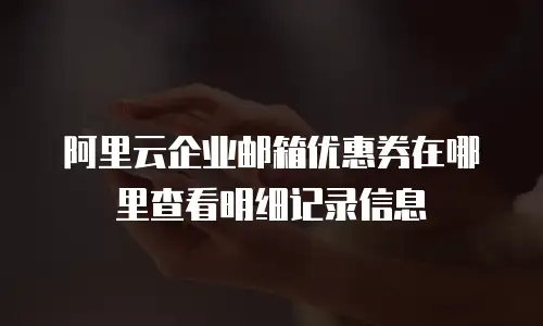 阿里云企业邮箱优惠券在哪里查看明细记录信息