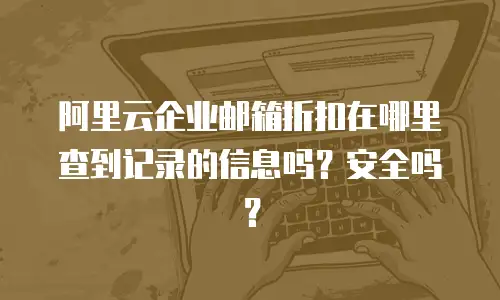 阿里云企业邮箱折扣在哪里查到记录的信息吗？安全吗？