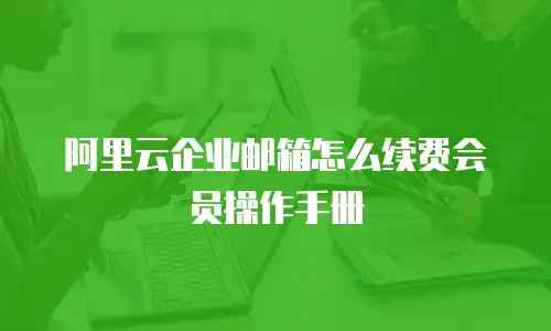 阿里云企业邮箱怎么续费会员操作手册