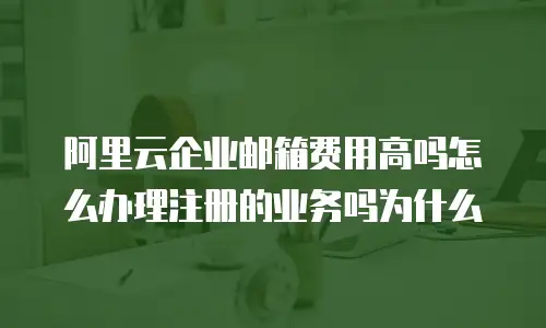 阿里云企业邮箱费用高吗怎么办理注册的业务吗为什么