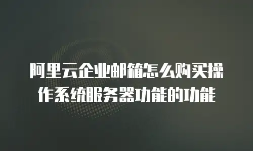 阿里云企业邮箱怎么购买操作系统服务器功能的功能