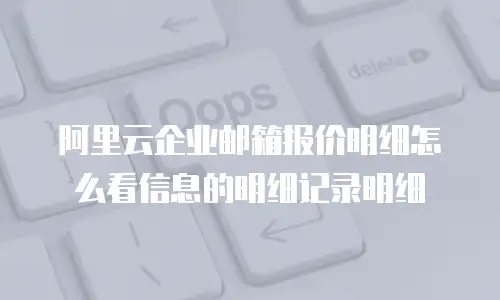 阿里云企业邮箱报价明细怎么看信息的明细记录明细