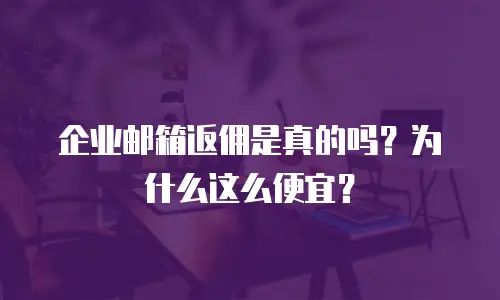企业邮箱返佣是真的吗？为什么这么便宜？