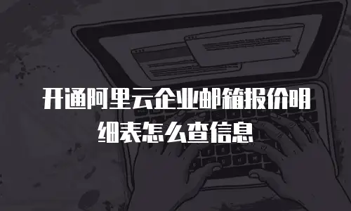 开通阿里云企业邮箱报价明细表怎么查信息