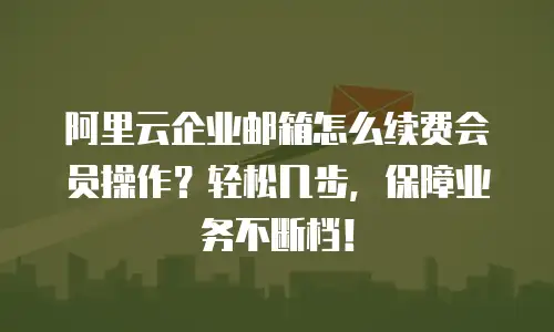 阿里云企业邮箱怎么续费会员操作？轻松几步，保障业务不断档！