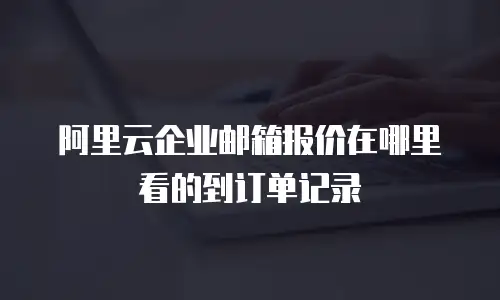 阿里云企业邮箱报价在哪里看的到订单记录