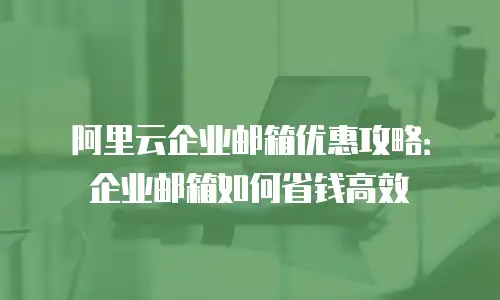 阿里云企业邮箱优惠攻略：企业邮箱如何省钱高效