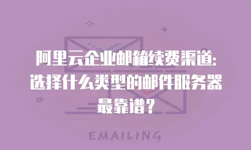 阿里云企业邮箱续费渠道：选择什么类型的邮件服务器最靠谱？