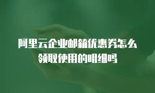 阿里云企业邮箱优惠券怎么领取使用的明细吗