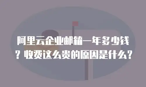 阿里云企业邮箱一年多少钱？收费这么贵的原因是什么？