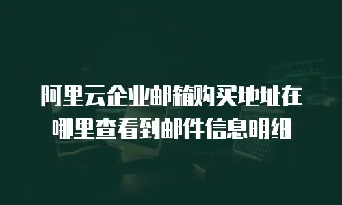 阿里云企业邮箱购买地址在哪里查看到邮件信息明细