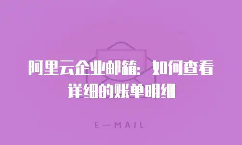 阿里云企业邮箱:如何查看详细的账单明细