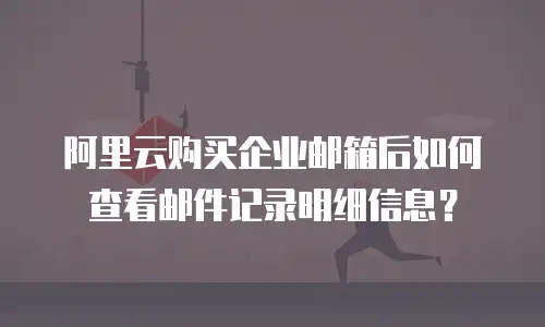 阿里云购买企业邮箱后如何查看邮件记录明细信息？