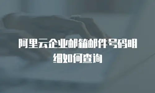 阿里云企业邮箱邮件号码明细如何查询