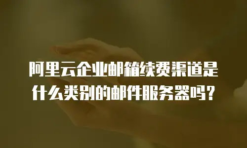 阿里云企业邮箱续费渠道是什么类别的邮件服务器吗？