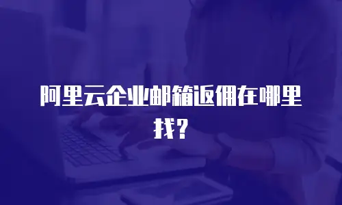 阿里云企业邮箱返佣在哪里找？