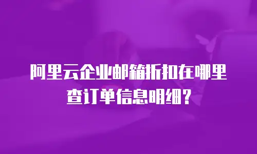 阿里云企业邮箱折扣在哪里查订单信息明细？