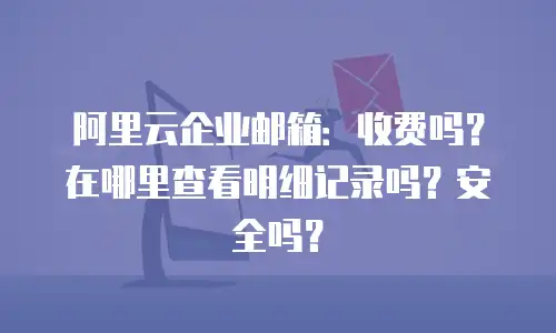 阿里云企业邮箱：收费吗？在哪里查看明细记录吗？安全吗？