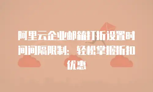 阿里云企业邮箱打折设置时间间隔限制：轻松掌握折扣优惠